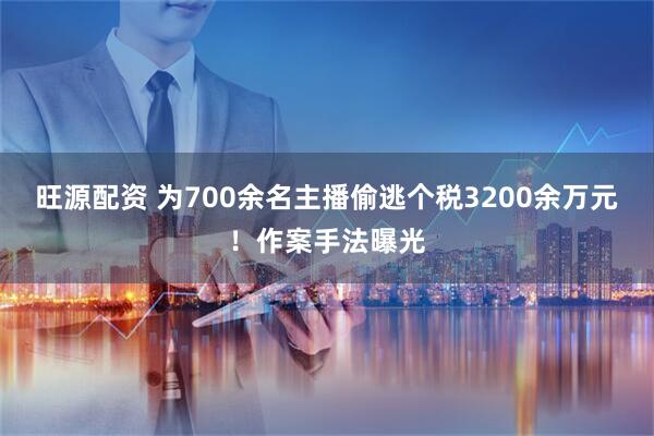 旺源配资 为700余名主播偷逃个税3200余万元！作案手法曝光