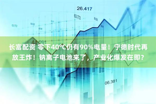 长富配资 零下40℃仍有90%电量！宁德时代再放王炸！钠离子电池来了，产业化爆发在即？