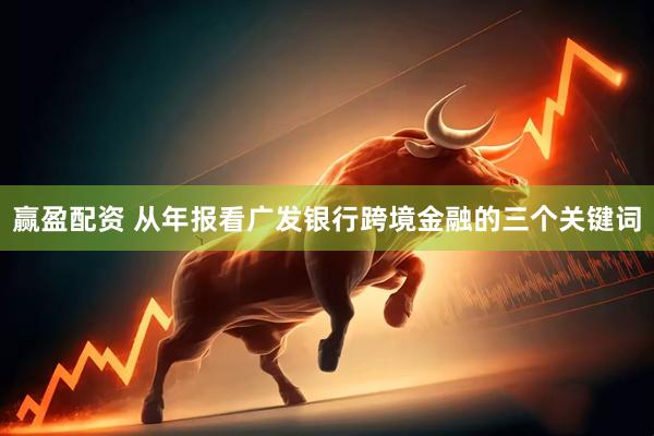 赢盈配资 从年报看广发银行跨境金融的三个关键词