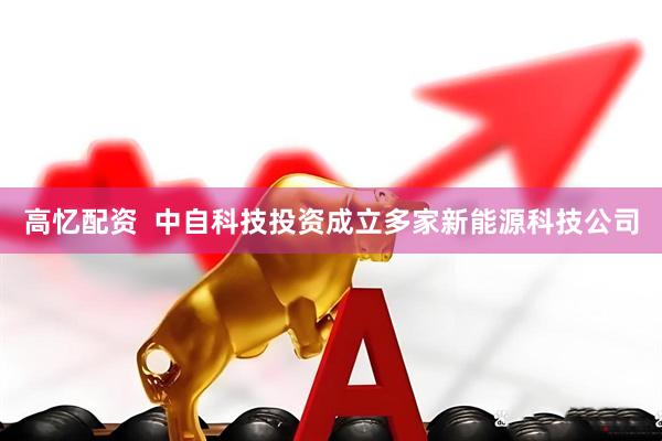 高忆配资  中自科技投资成立多家新能源科技公司