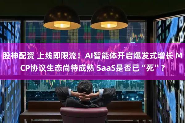 股神配资 上线即限流！AI智能体开启爆发式增长 MCP协议生态尚待成熟 SaaS是否已“死”？