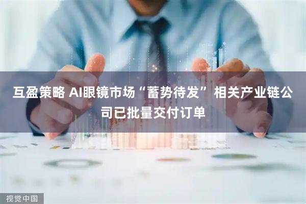 互盈策略 AI眼镜市场“蓄势待发” 相关产业链公司已批量交付订单