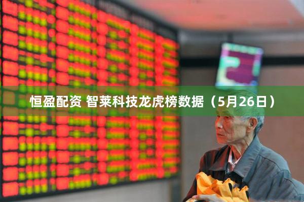 恒盈配资 智莱科技龙虎榜数据（5月26日）