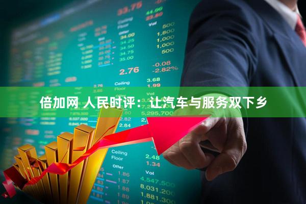 倍加网 人民时评：让汽车与服务双下乡