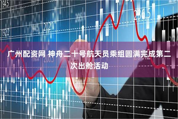 广州配资网 神舟二十号航天员乘组圆满完成第二次出舱活动