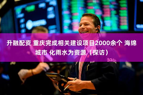 升融配资 重庆完成相关建设项目2000余个 海绵城市 化雨水为资源（探访）