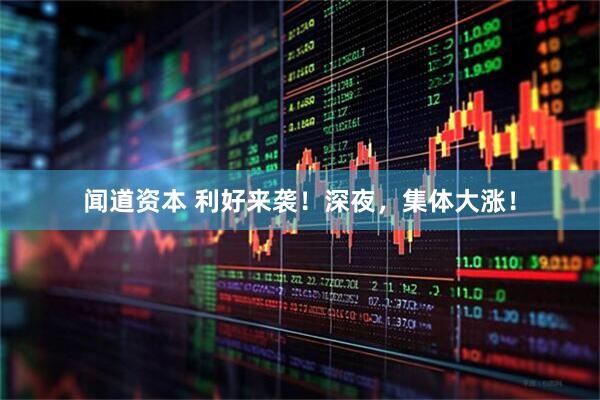 闻道资本 利好来袭！深夜，集体大涨！