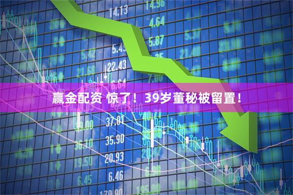 赢金配资 惊了！39岁董秘被留置！