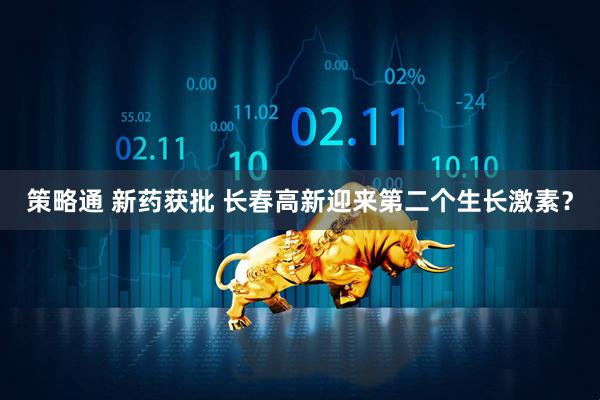 策略通 新药获批 长春高新迎来第二个生长激素？