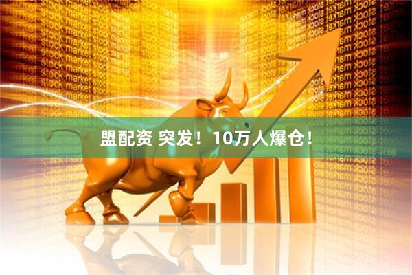 盟配资 突发！10万人爆仓！
