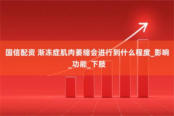 国信配资 渐冻症肌肉萎缩会进行到什么程度_影响_功能_下肢