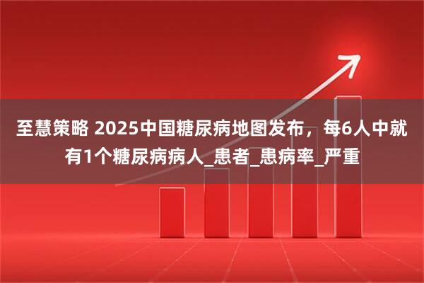至慧策略 2025中国糖尿病地图发布，每6人中就有1个糖尿病病人_患者_患病率_严重