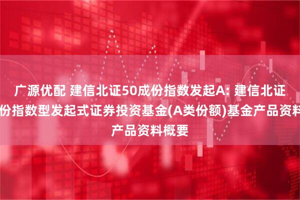 广源优配 建信北证50成份指数发起A: 建信北证50成份指数型发起式证券投资基金(A类份额)基金产品资料概要