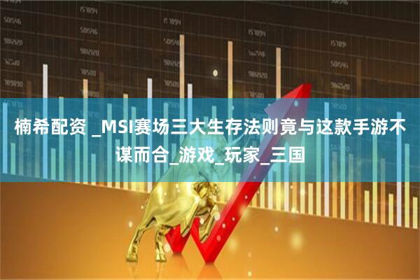 楠希配资 _MSI赛场三大生存法则竟与这款手游不谋而合_游戏_玩家_三国