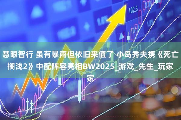 慧眼智行 虽有暴雨但依旧来值了 小岛秀夫携《死亡搁浅2》中配阵容亮相BW2025_游戏_先生_玩家