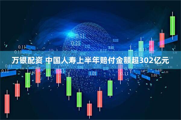 万银配资 中国人寿上半年赔付金额超302亿元