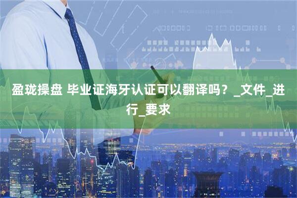 盈珑操盘 毕业证海牙认证可以翻译吗？_文件_进行_要求