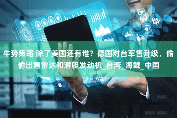 牛势策略 除了美国还有谁？德国对台军售升级，偷偷出售雷达和潜艇发动机_台湾_海鲲_中国