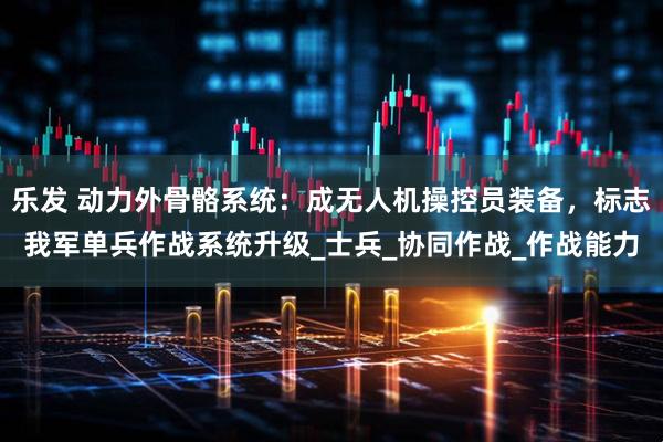 乐发 动力外骨骼系统：成无人机操控员装备，标志我军单兵作战系统升级_士兵_协同作战_作战能力