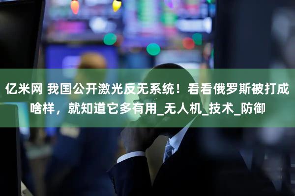 亿米网 我国公开激光反无系统！看看俄罗斯被打成啥样，就知道它多有用_无人机_技术_防御