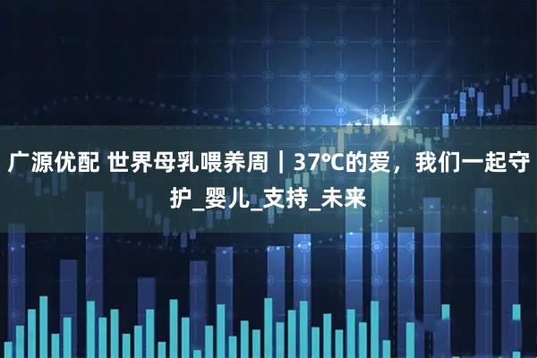 广源优配 世界母乳喂养周｜37℃的爱，我们一起守护_婴儿_支持_未来