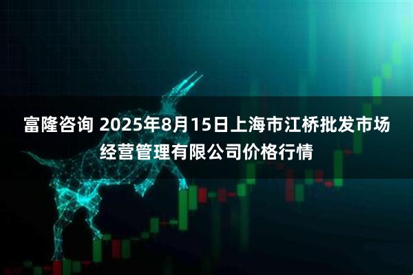 富隆咨询 2025年8月15日上海市江桥批发市场经营管理有限公司价格行情