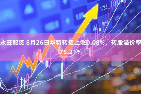 永旺配资 8月26日华特转债上涨0.08%，转股溢价率75.21%