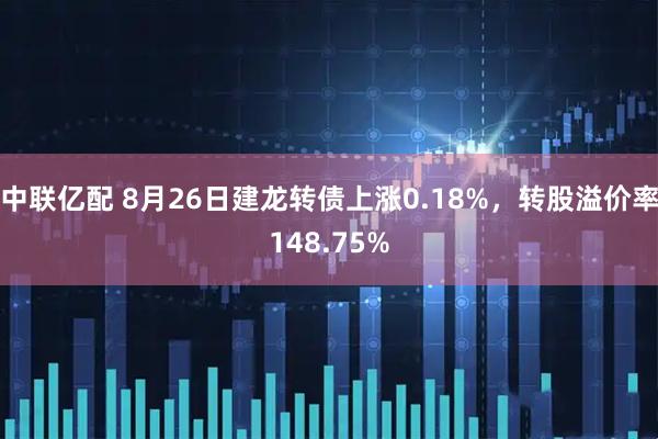 中联亿配 8月26日建龙转债上涨0.18%，转股溢价率148.75%