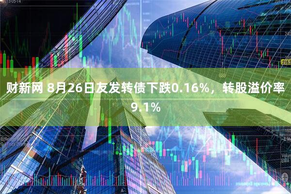 财新网 8月26日友发转债下跌0.16%，转股溢价率9.1%