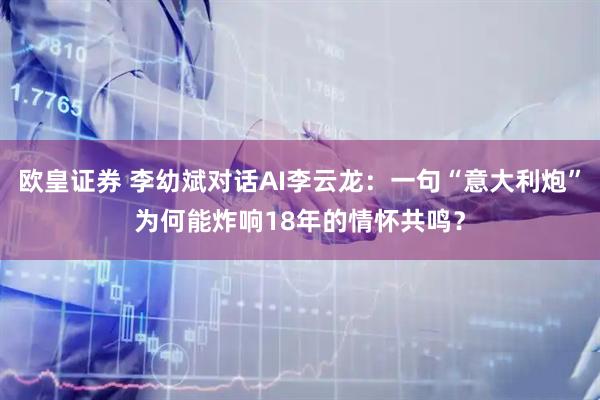 欧皇证券 李幼斌对话AI李云龙：一句“意大利炮”为何能炸响18年的情怀共鸣？