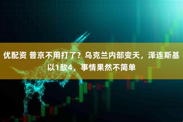 优配资 普京不用打了？乌克兰内部变天，泽连斯基以1敌4，事情果然不简单