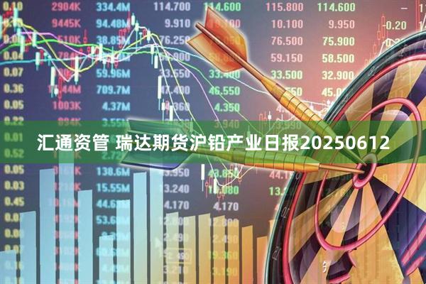 汇通资管 瑞达期货沪铅产业日报20250612