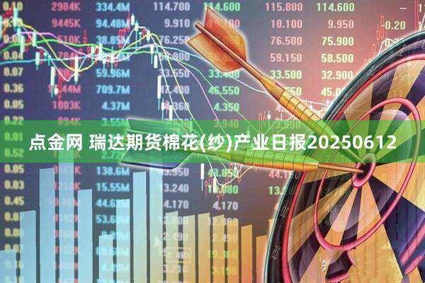 点金网 瑞达期货棉花(纱)产业日报20250612