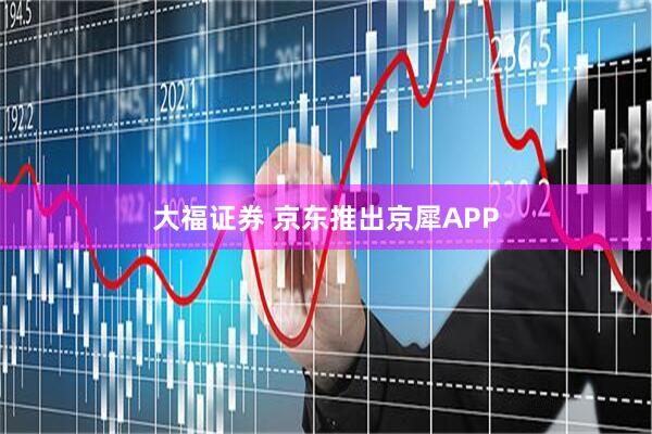 大福证券 京东推出京犀APP