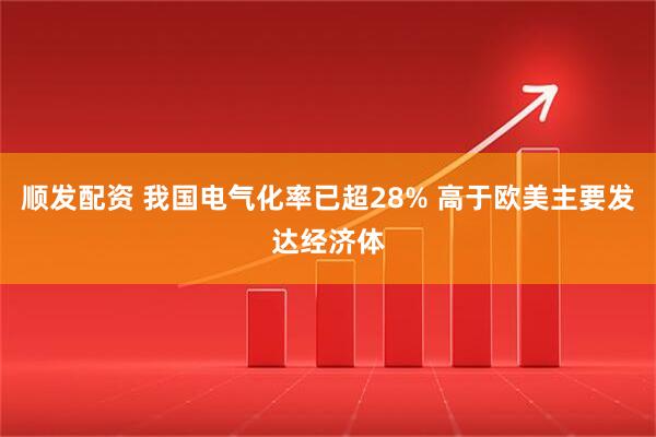 顺发配资 我国电气化率已超28% 高于欧美主要发达经济体