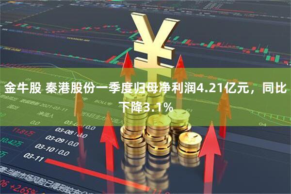 金牛股 秦港股份一季度归母净利润4.21亿元，同比下降3.1%