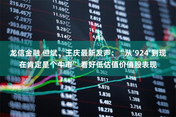 龙信金融 但斌、王庆最新发声：“从‘924’到现在肯定是个牛市” 看好低估值价值股表现