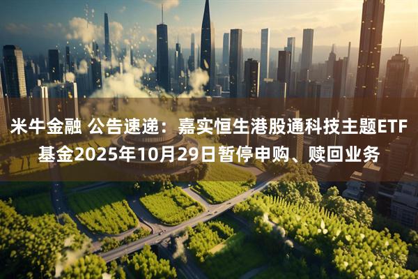 米牛金融 公告速递：嘉实恒生港股通科技主题ETF基金2025年10月29日暂停申购、赎回业务