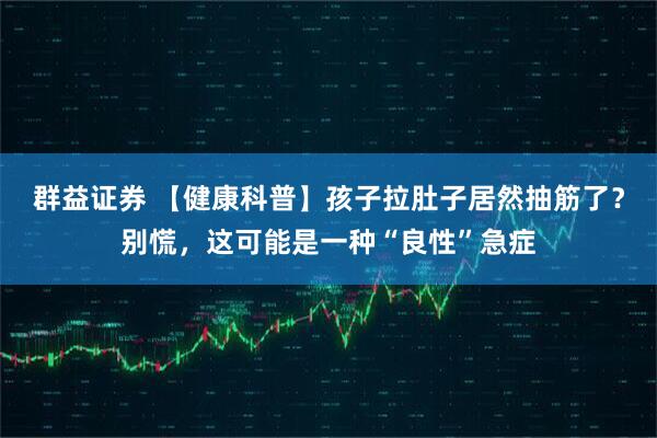 群益证券 【健康科普】孩子拉肚子居然抽筋了？别慌，这可能是一种“良性”急症