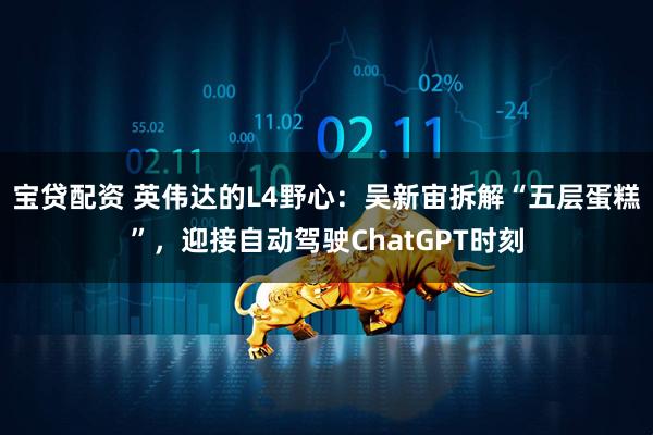 宝贷配资 英伟达的L4野心：吴新宙拆解“五层蛋糕”，迎接自动驾驶ChatGPT时刻